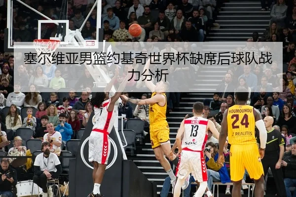 塞尔维亚男篮约基奇世界杯缺席后球队战力分析